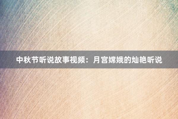 中秋节听说故事视频：月宫嫦娥的灿艳听说