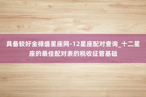 具备较好金禄盛星座网-12星座配对查询_十二星座的最佳配对表的税收征管基础